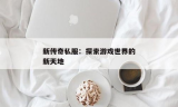 新开的传奇私服：探索最新传奇游戏的私服世界